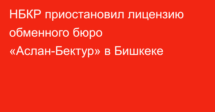 НБКР приостановил лицензию обменного бюро «Аслан-Бектур» в Бишкеке