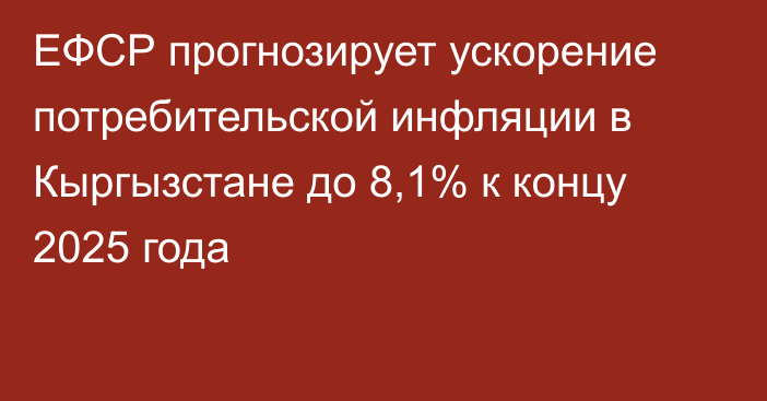 ЕФСР прогнозирует ускорение потребительской инфляции в Кыргызстане до 8,1% к концу 2025 года