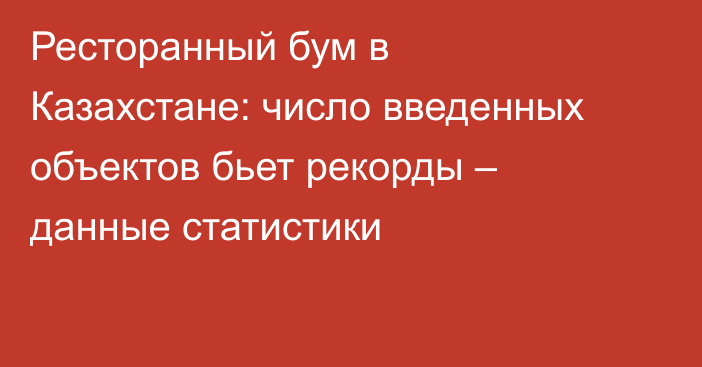Ресторанный бум в Казахстане: число введенных объектов бьет рекорды – данные статистики