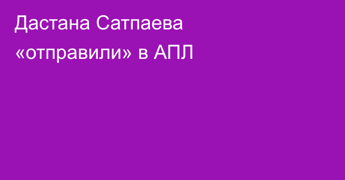 Дастана Сатпаева «отправили» в АПЛ