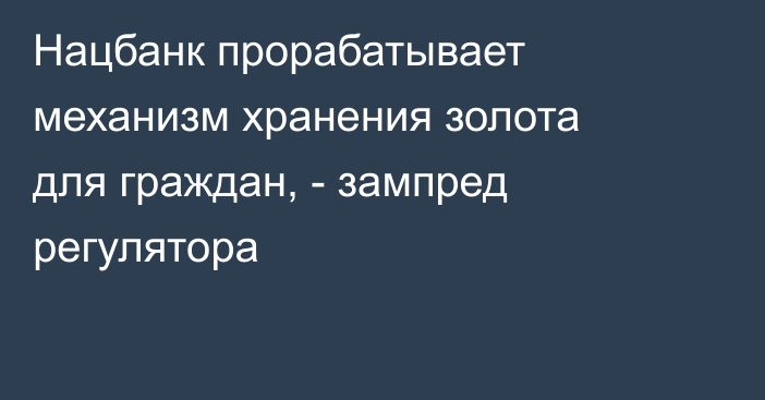 Нацбанк прорабатывает механизм хранения золота для граждан, - зампред регулятора 