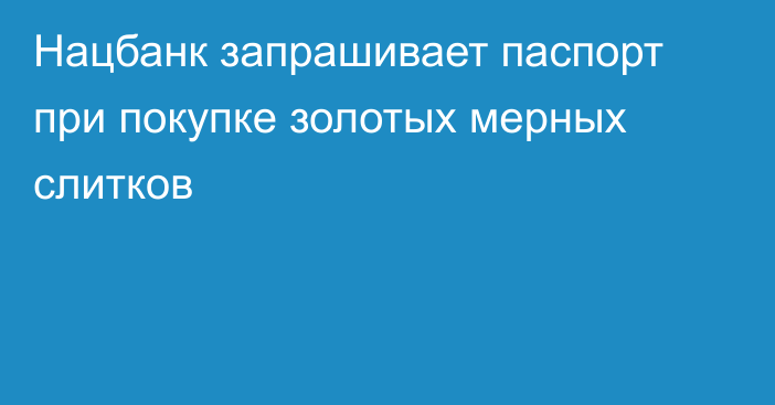 Нацбанк запрашивает паспорт при покупке золотых мерных слитков