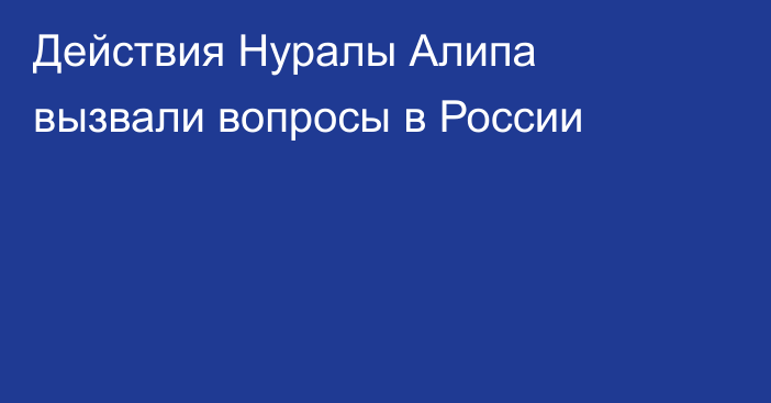 Действия Нуралы Алипа вызвали вопросы в России