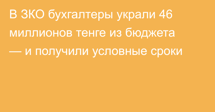 В ЗКО бухгалтеры украли 46 миллионов тенге из бюджета — и получили условные сроки