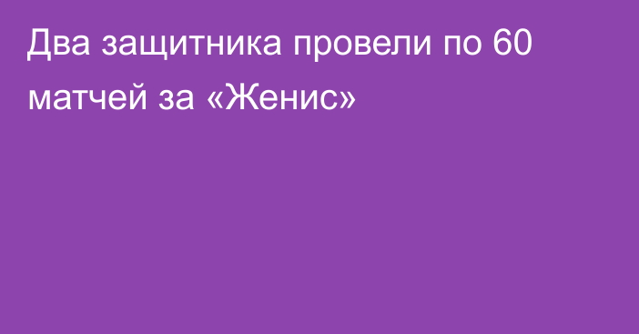 Два защитника провели по 60 матчей за «Женис»