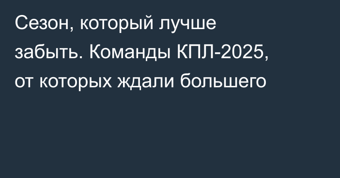 Сезон, который лучше забыть. Команды КПЛ-2025, от которых ждали большего