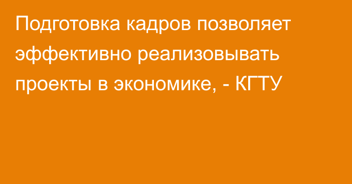 Подготовка кадров позволяет эффективно реализовывать проекты в экономике, - КГТУ