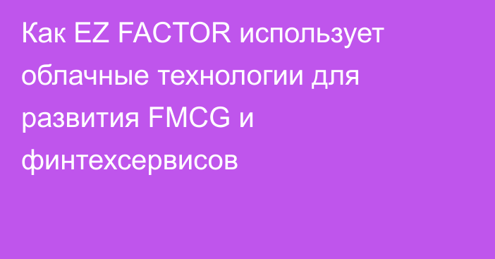 Как EZ FACTOR использует облачные технологии для развития FMCG и финтехсервисов