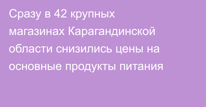 Сразу в 42 крупных магазинах Карагандинской области снизились цены на основные продукты питания
