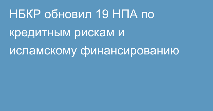 НБКР обновил 19 НПА по кредитным рискам и исламскому финансированию