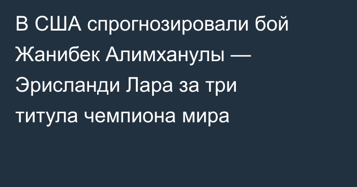 В США спрогнозировали бой Жанибек Алимханулы — Эрисланди Лара за три титула чемпиона мира