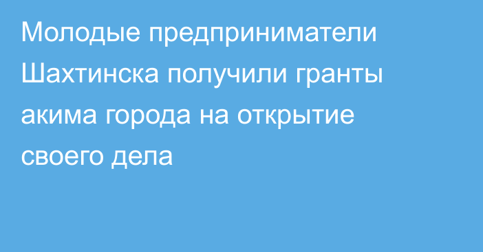 Молодые предприниматели Шахтинска получили гранты акима города на открытие своего дела