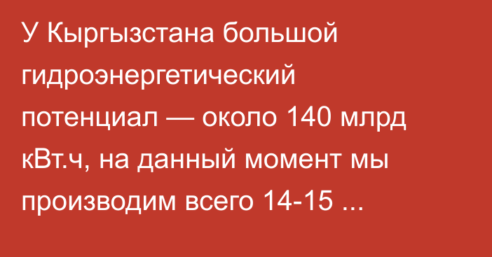 У Кыргызстана большой гидроэнергетический потенциал — около 140 млрд кВт.ч, на данный момент мы производим всего 14-15 млрд, - завотделом АПКР Алишеров