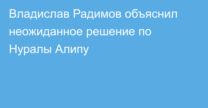 Владислав Радимов объяснил неожиданное решение по Нуралы Алипу