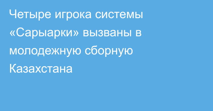 Четыре игрока системы «Сарыарки» вызваны в молодежную сборную Казахстана