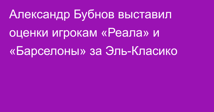 Александр Бубнов выставил оценки игрокам «Реала» и «Барселоны» за Эль-Класико