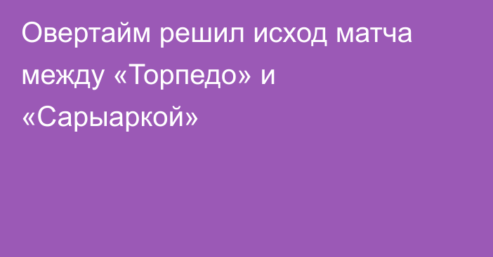 Овертайм решил исход матча между «Торпедо» и «Сарыаркой»