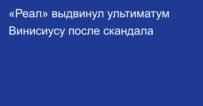 «Реал» выдвинул ультиматум Винисиусу после скандала