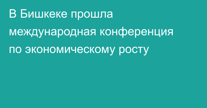 В Бишкеке прошла международная конференция по экономическому росту