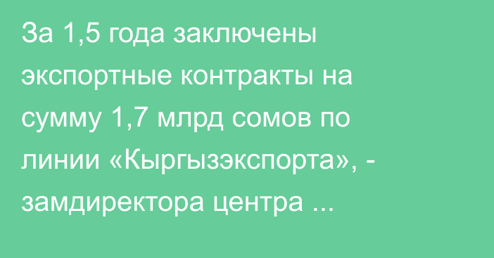 За 1,5 года заключены экспортные контракты на сумму 1,7 млрд сомов по линии «Кыргызэкспорта», - замдиректора центра Жумалиев