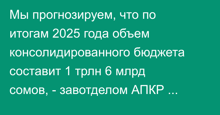 Мы прогнозируем, что по итогам 2025 года объем консолидированного бюджета составит 1 трлн 6 млрд сомов, - завотделом АПКР Э.Алишеров 