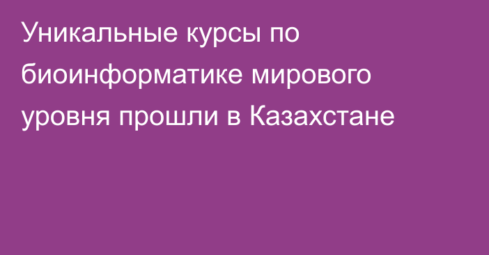 Уникальные курсы по биоинформатике мирового уровня прошли в Казахстане