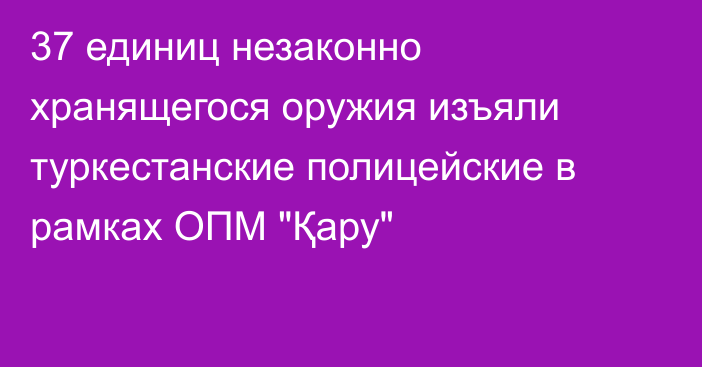 37 единиц незаконно хранящегося оружия изъяли туркестанские полицейские в рамках ОПМ 