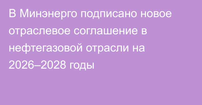 В Минэнерго подписано новое отраслевое соглашение в нефтегазовой отрасли на 2026–2028 годы