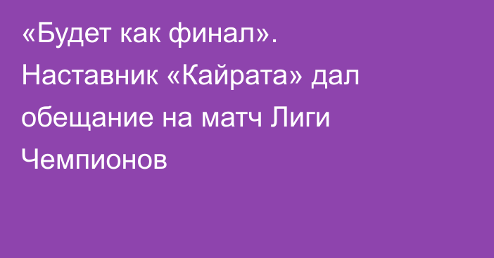 «Будет как финал». Наставник «Кайрата» дал обещание на матч Лиги Чемпионов