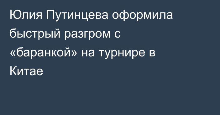 Юлия Путинцева оформила быстрый разгром с «баранкой» на турнире в Китае