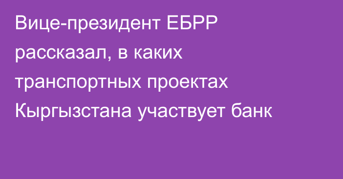 Вице-президент ЕБРР рассказал, в каких транспортных проектах Кыргызстана участвует банк