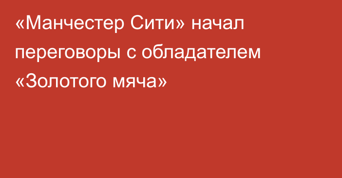 «Манчестер Сити» начал переговоры с обладателем «Золотого мяча»