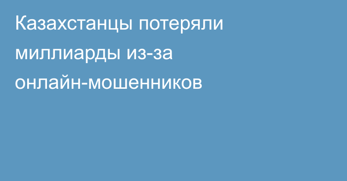 Казахстанцы потеряли миллиарды из-за онлайн-мошенников