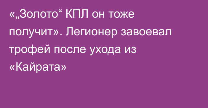 «„Золото“ КПЛ он тоже получит». Легионер завоевал трофей после ухода из «Кайрата»