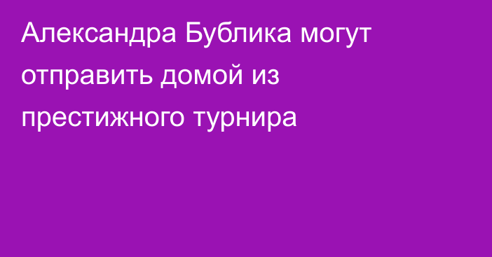 Александра Бублика могут отправить домой из престижного турнира