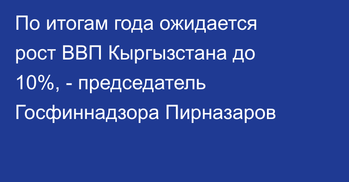 По итогам года ожидается рост ВВП Кыргызстана до 10%, - председатель Госфиннадзора Пирназаров 