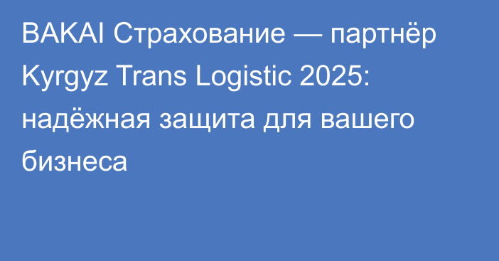 BAKAI Страхование — партнёр Kyrgyz Trans Logistic 2025: надёжная защита для вашего бизнеса