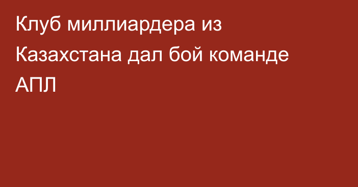 Клуб миллиардера из Казахстана дал бой команде АПЛ