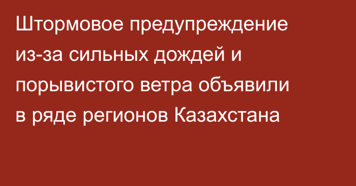 Штормовое предупреждение из-за сильных дождей и порывистого ветра объявили в ряде регионов Казахстана