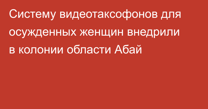 Систему видеотаксофонов для осужденных женщин внедрили в колонии области Абай