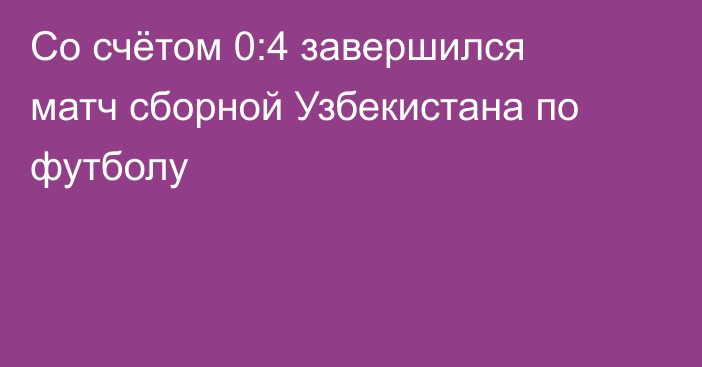 Со счётом 0:4 завершился матч сборной Узбекистана по футболу