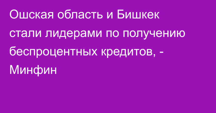 Ошская область и Бишкек стали лидерами по получению беспроцентных кредитов, - Минфин