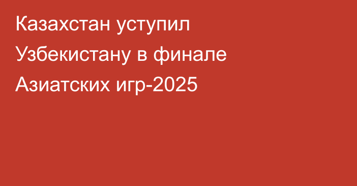 Казахстан уступил Узбекистану в финале Азиатских игр-2025
