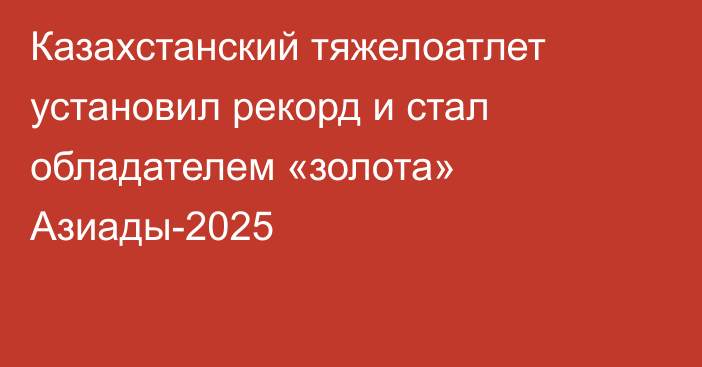 Казахстанский тяжелоатлет установил рекорд и стал обладателем «золота» Азиады-2025