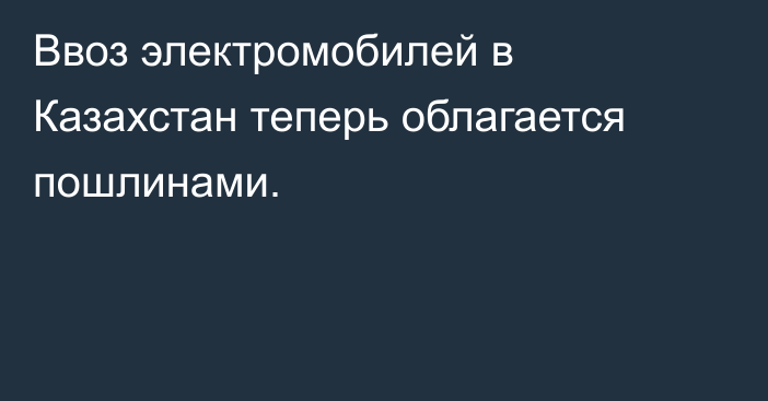 Ввоз электромобилей в Казахстан теперь облагается пошлинами.