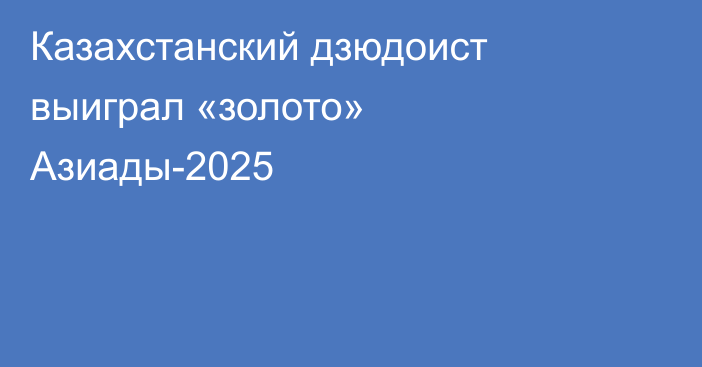 Казахстанский дзюдоист выиграл «золото» Азиады-2025