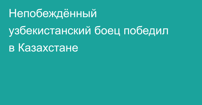 Непобеждённый узбекистанский боец победил в Казахстане