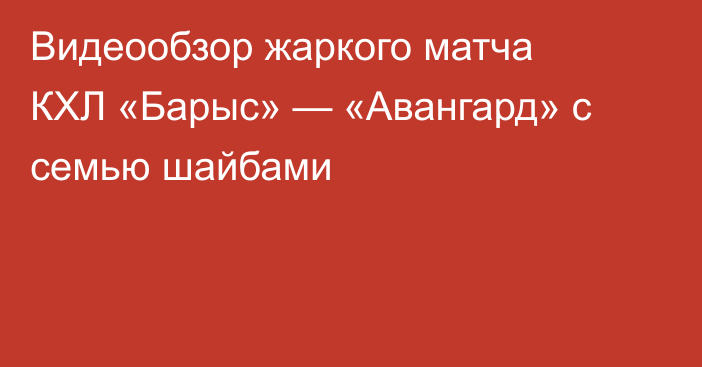 Видеообзор жаркого матча КХЛ «Барыс» — «Авангард» с семью шайбами
