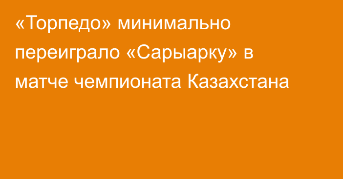«Торпедо» минимально переиграло «Сарыарку» в матче чемпионата Казахстана