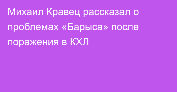 Михаил Кравец рассказал о проблемах «Барыса» после поражения в КХЛ
